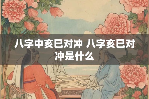 八字中亥巳对冲 八字亥巳对冲是什么