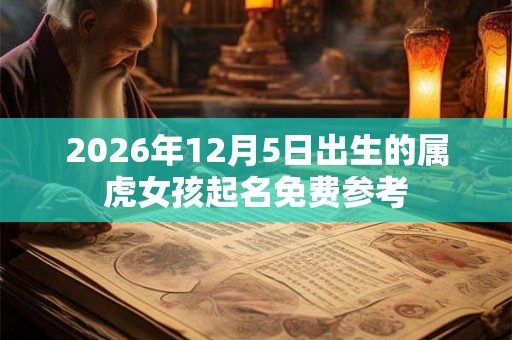 2026年12月5日出生的属虎女孩起名免费参考 2026年12月5日出生的属虎女孩起名免费参考