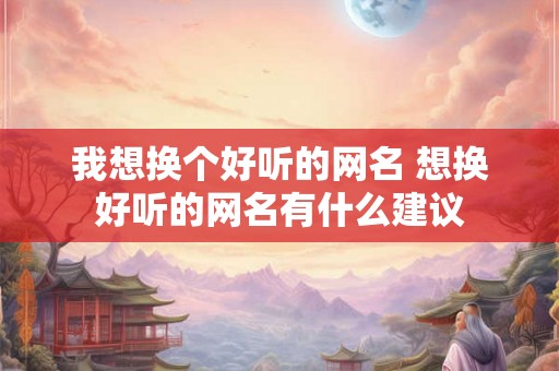 我想换个好听的网名 想换好听的网名有什么建议 我想换个好听的网名 想换好听的网名有什么建议