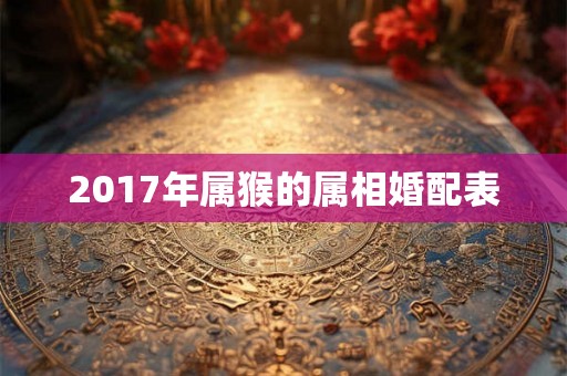 2017年属猴的属相婚配表 2017年属猴的属相婚配表