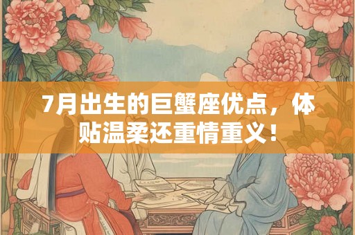 7月出生的巨蟹座优点，体贴温柔还重情重义！