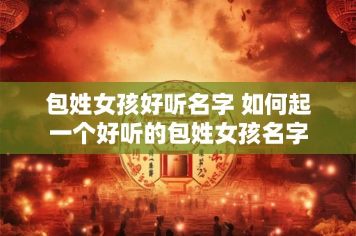 包姓女孩好听名字 如何起一个好听的包姓女孩名字