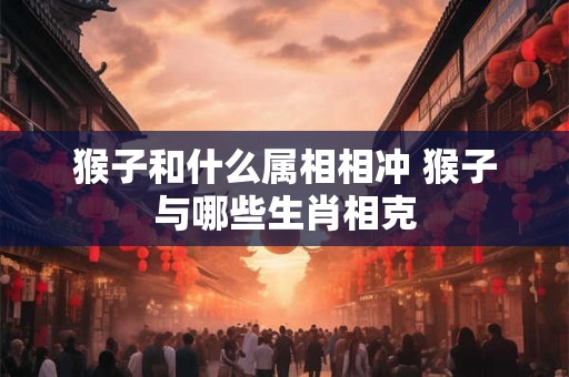 猴子和什么属相相冲 猴子与哪些生肖相克