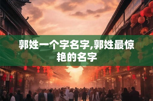 郭姓一个字名字,郭姓最惊艳的名字 郭姓一个字名字,郭姓最惊艳的名字