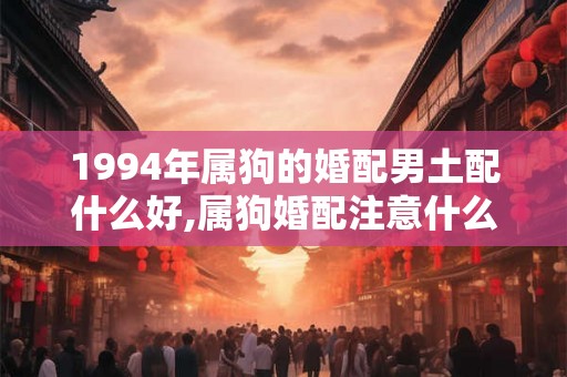 1994年属狗的婚配男土配什么好,属狗婚配注意什么 1994年属狗的婚配男土配什么好,属狗婚配注意什么