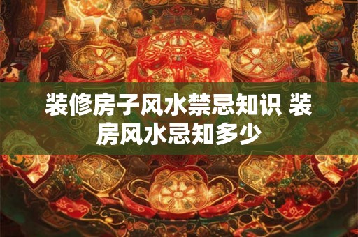 装修房子风水禁忌知识 装房风水忌知多少