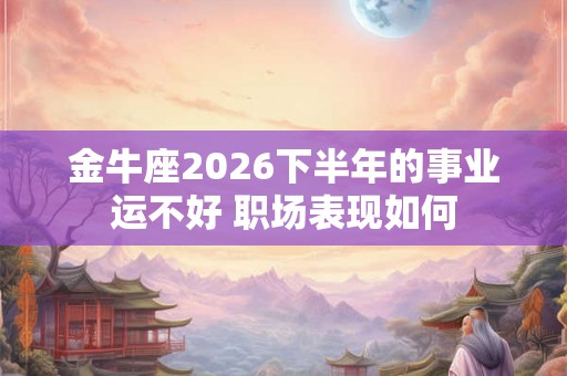 金牛座2026下半年的事业运不好 职场表现如何 金牛座2026下半年的事业运不好 职场表现如何