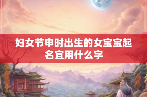 妇女节申时出生的女宝宝起名宜用什么字 妇女节申时出生的女宝宝起名宜用什么字