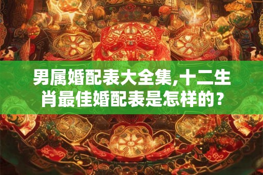 男属婚配表大全集,十二生肖最佳婚配表是怎样的？