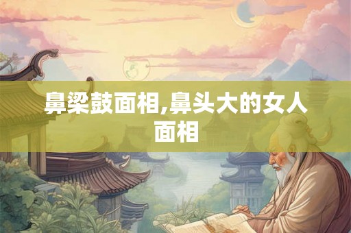 鼻梁鼓面相,鼻头大的女人面相