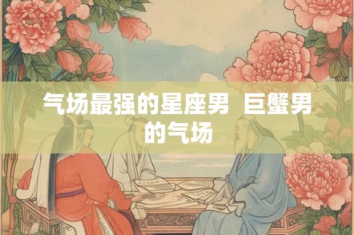气场最强的星座男  巨蟹男的气场