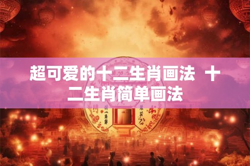 超可爱的十二生肖画法 十二生肖简单画法 超可爱的十二生肖画法 十二生肖简单画法