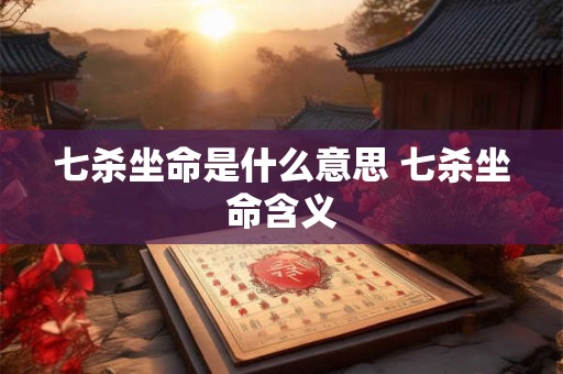 七杀坐命是什么意思 七杀坐命含义
