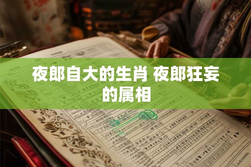 夜郎自大的生肖 夜郎狂妄的属相