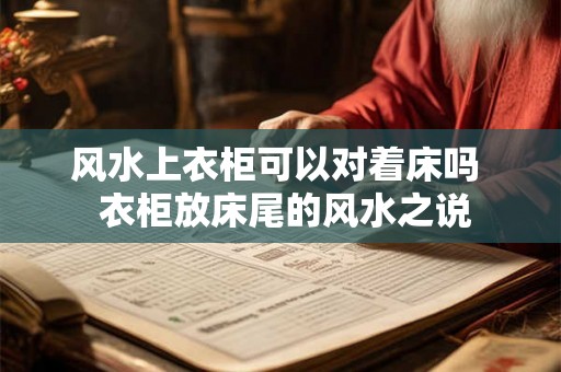 风水上衣柜可以对着床吗  衣柜放床尾的风水之说