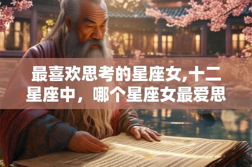 最喜欢思考的星座女,十二星座中，哪个星座女最爱思考？