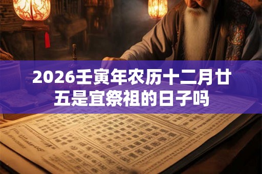 2026壬寅年农历十二月廿五是宜祭祖的日子吗 2026壬寅年农历十二月廿五是宜祭祖的日子吗
