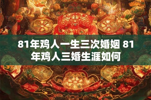 81年鸡人一生三次婚姻 81年鸡人三婚生涯如何