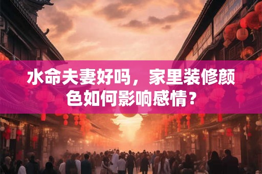 水命夫妻好吗，家里装修颜色如何影响感情？