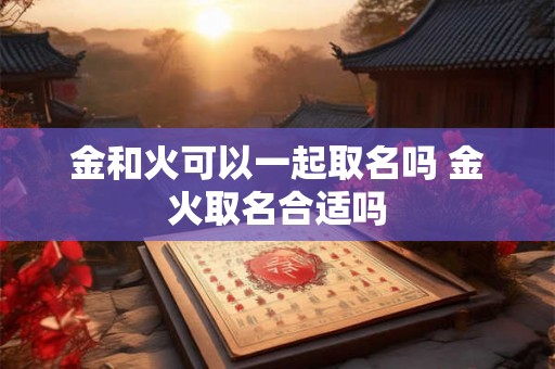 金和火可以一起取名吗 金火取名合适吗