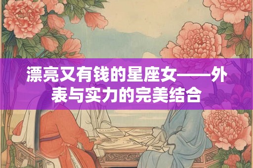 漂亮又有钱的星座女——外表与实力的完美结合