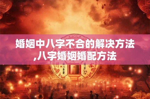 婚姻中八字不合的解决方法,八字婚姻婚配方法