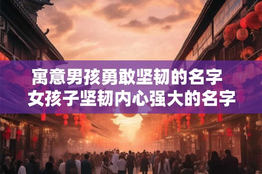 寓意男孩勇敢坚韧的名字  女孩子坚韧内心强大的名字