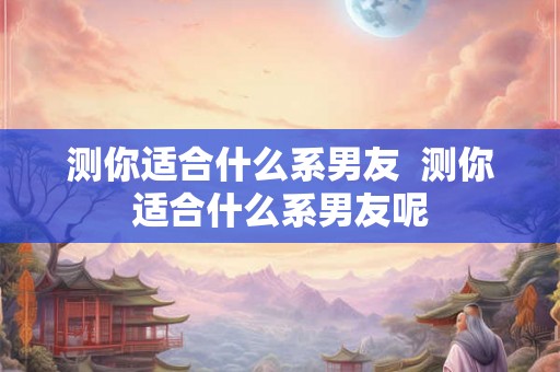测你适合什么系男友  测你适合什么系男友呢