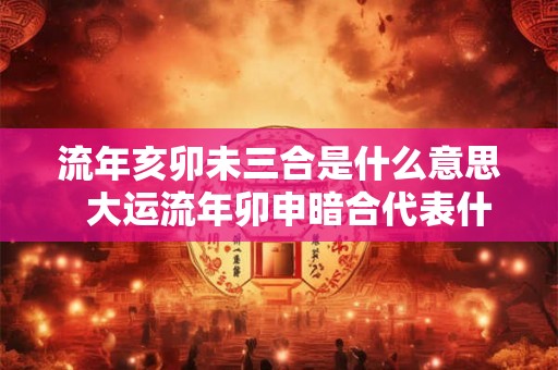 流年亥卯未三合是什么意思  大运流年卯申暗合代表什么