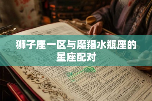 狮子座一区与魔羯水瓶座的星座配对