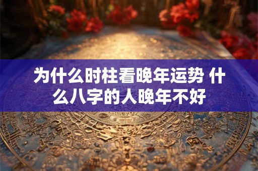 为什么时柱看晚年运势 什么八字的人晚年不好 为什么时柱看晚年运势 什么八字的人晚年不好