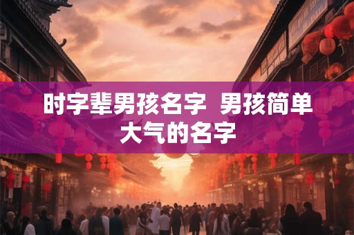时字辈男孩名字  男孩简单大气的名字
