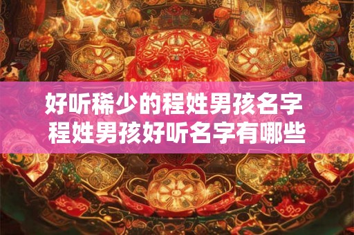 好听稀少的程姓男孩名字 程姓男孩好听名字有哪些