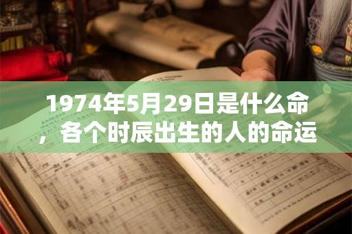 1974年5月29日是什么命，各个时辰出生的人的命运
