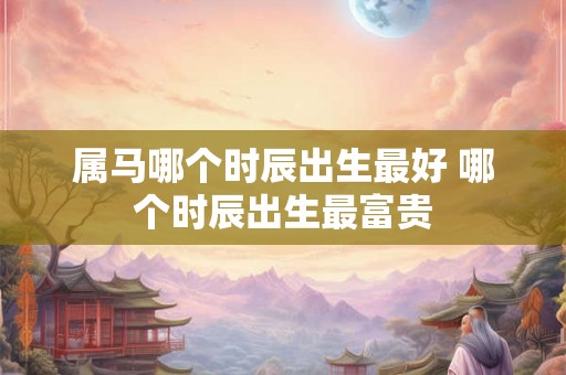属马哪个时辰出生最好 哪个时辰出生最富贵