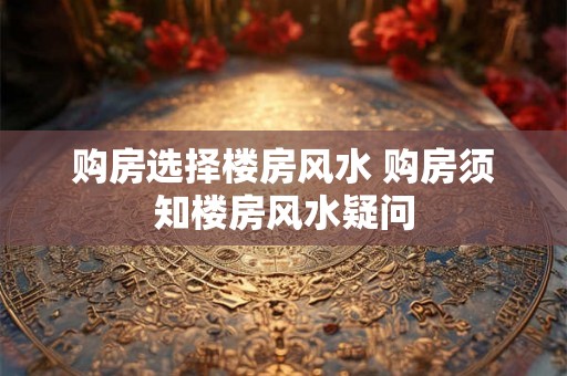 购房选择楼房风水 购房须知楼房风水疑问 购房选择楼房风水 购房须知楼房风水疑问