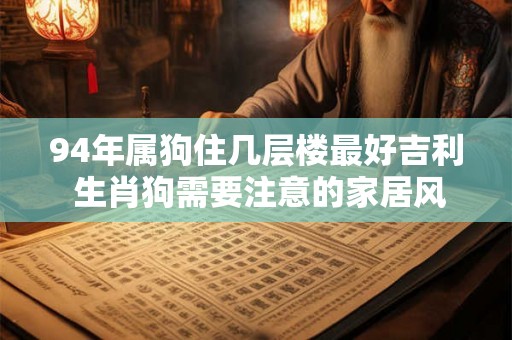 94年属狗住几层楼最好吉利 生肖狗需要注意的家居风水 94年属狗住几层楼最好吉利 生肖狗需要注意的家居风水