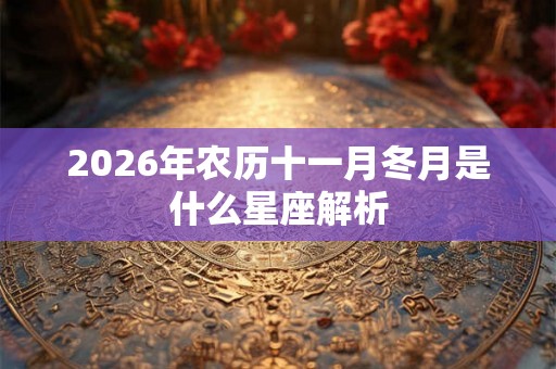 2026年农历十一月冬月是什么星座解析 2026年农历十一月冬月是什么星座解析