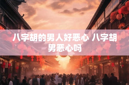 八字胡的男人好恶心 八字胡男恶心吗 八字胡的男人好恶心 八字胡男恶心吗