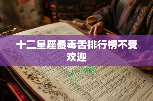 十二星座最毒舌排行榜不受欢迎 十二星座最毒舌排行榜不受欢迎