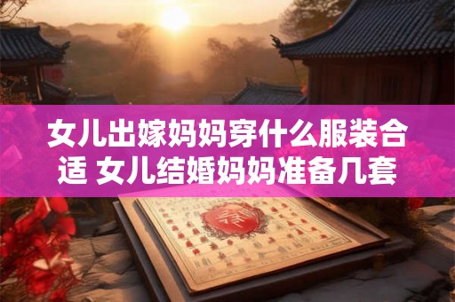 女儿出嫁妈妈穿什么服装合适 女儿结婚妈妈准备几套衣服