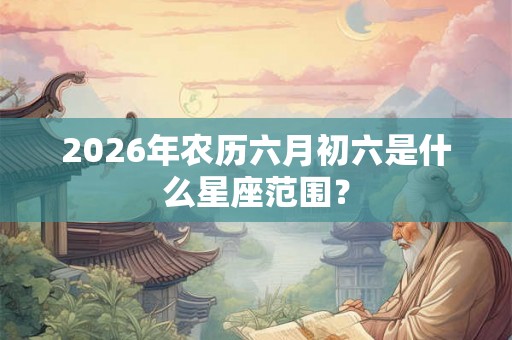 2026年农历六月初六是什么星座范围？