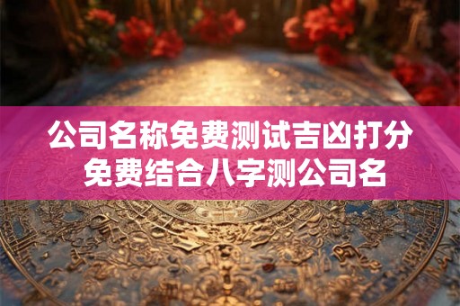 公司名称免费测试吉凶打分 免费结合八字测公司名 公司名称免费测试吉凶打分 免费结合八字测公司名