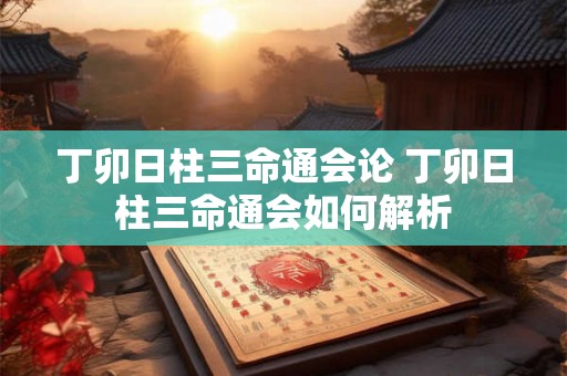 丁卯日柱三命通会论 丁卯日柱三命通会如何解析