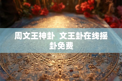 周文王神卦 文王卦在线摇卦免费 周文王神卦 文王卦在线摇卦免费