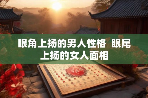 眼角上扬的男人性格 眼尾上扬的女人面相 眼角上扬的男人性格 眼尾上扬的女人面相