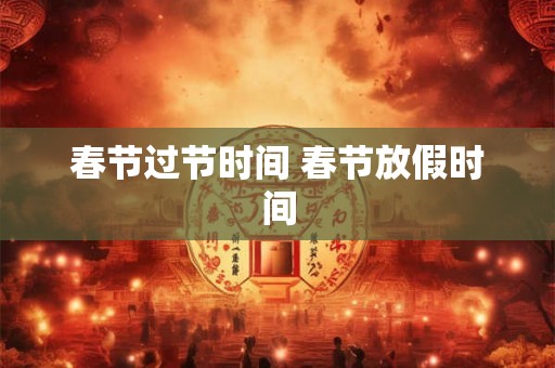 春节过节时间 春节放假时间