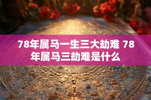 78年属马一生三大劫难 78年属马三劫难是什么 78年属马一生三大劫难 78年属马三劫难是什么