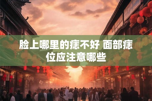 脸上哪里的痣不好 面部痣位应注意哪些 脸上哪里的痣不好 面部痣位应注意哪些