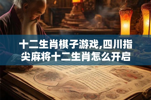 十二生肖棋子游戏,四川指尖麻将十二生肖怎么开启